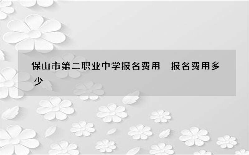 保山市第二职业中学报名费用 报名费用多少